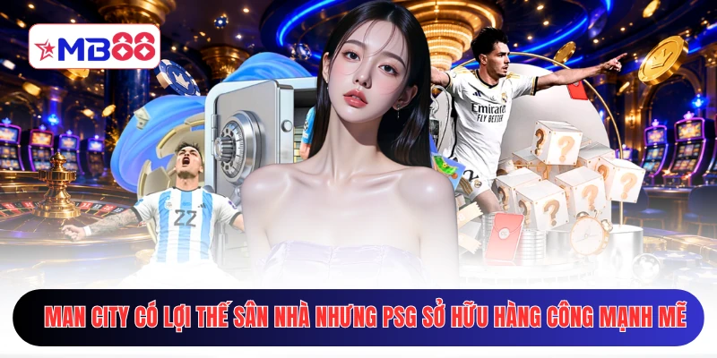 Man City có lợi thế sân nhà nhưng PSG sở hữu hàng công mạnh mẽ