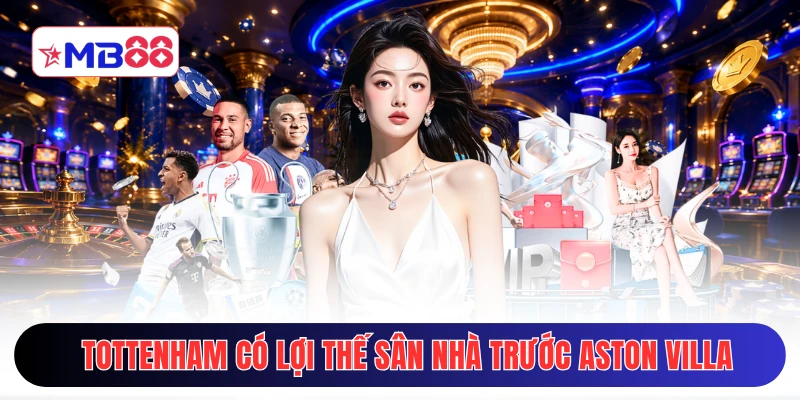 Tottenham có lợi thế sân nhà trước Aston Villa